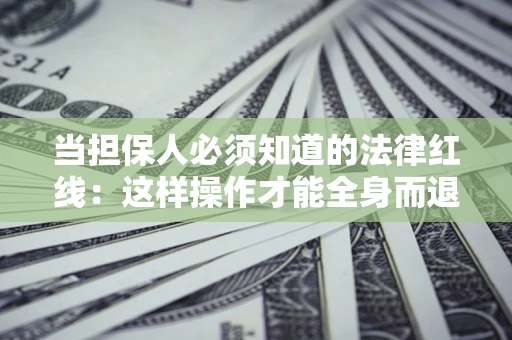 济南当担保人必须知道的法律红线：这样操作才能全身而退