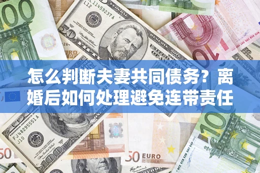 济南怎么判断夫妻共同债务？离婚后如何处理避免连带责任？