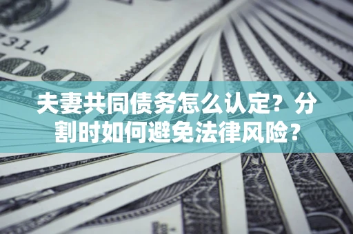 济南夫妻共同债务怎么认定？分割时如何避免法律风险？