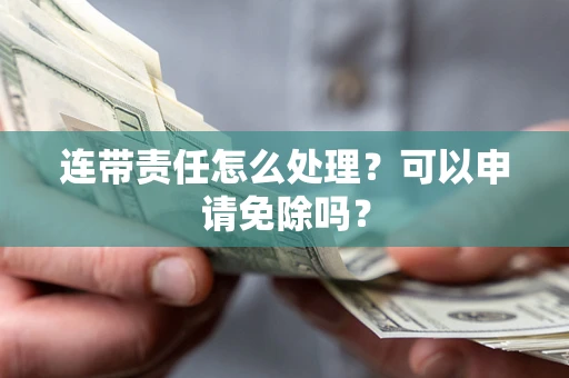 济南连带责任怎么处理？可以申请免除吗？