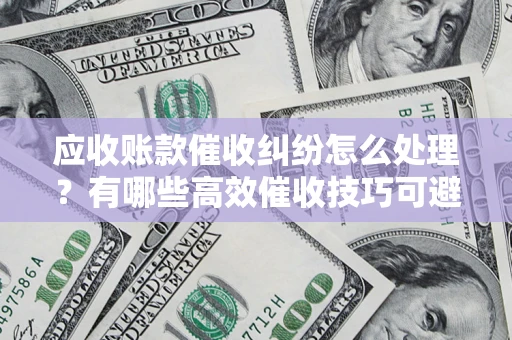 济南应收账款催收纠纷怎么处理？有哪些高效催收技巧可避免坏账？