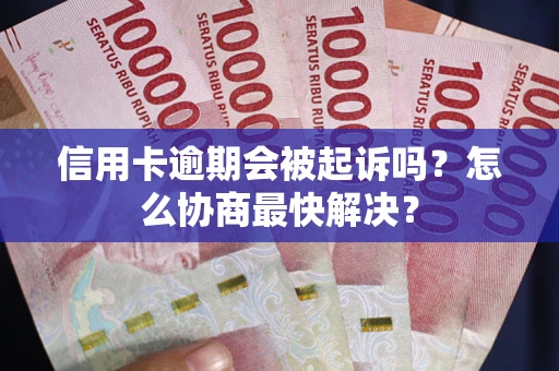济南信用卡逾期会被起诉吗？怎么协商最快解决？