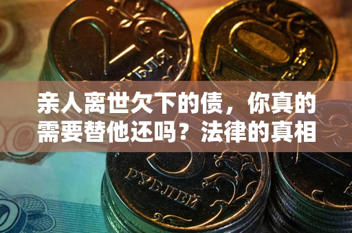 济南亲人离世欠下的债，你真的需要替他还吗？法律的真相或许与你想的不一样