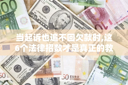 济南当起诉也追不回欠款时,这6个法律招数才是真正的救命稻草