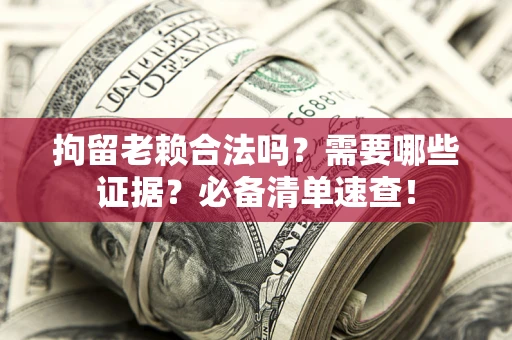 济南拘留老赖合法吗？需要哪些证据？必备清单速查！