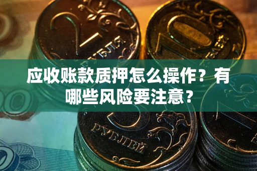济南应收账款质押怎么操作？有哪些风险要注意？